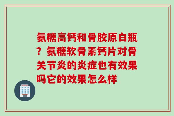 氨糖高钙和骨胶原白瓶？氨糖软骨素钙片对骨关节炎的炎症也有效果吗它的效果怎么样