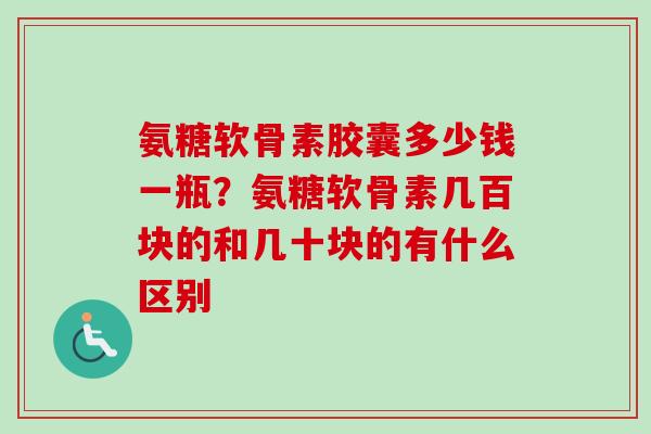 氨糖软骨素胶囊多少钱一瓶？氨糖软骨素几百块的和几十块的有什么区别