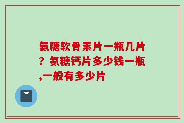 氨糖软骨素片一瓶几片？氨糖钙片多少钱一瓶,一般有多少片