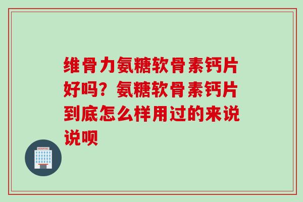 维骨力氨糖软骨素钙片好吗？氨糖软骨素钙片到底怎么样用过的来说说呗