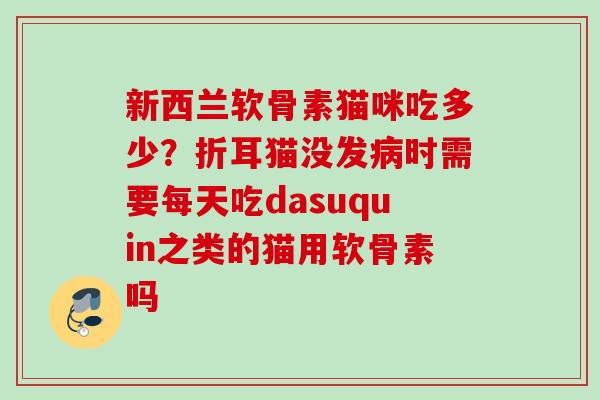 新西兰软骨素猫咪吃多少？折耳猫没发时需要每天吃dasuquin之类的猫用软骨素吗