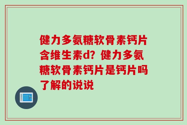 健力多氨糖软骨素钙片含维生素d?健力多氨糖软骨素钙片是钙片吗了解的说说 健力多氨糖软骨素钙片含维生素d?健力多氨糖软骨素钙片是钙片吗了解的说说