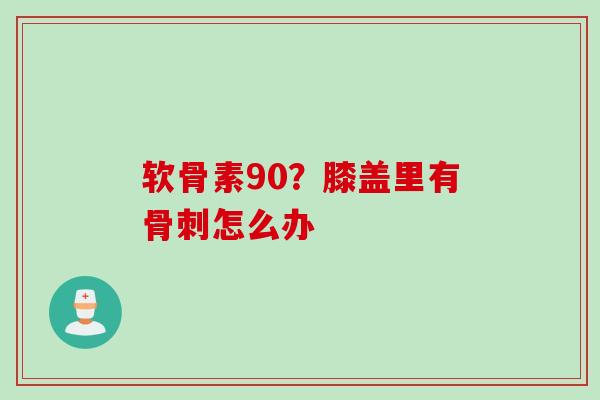 软骨素90？膝盖里有骨刺怎么办