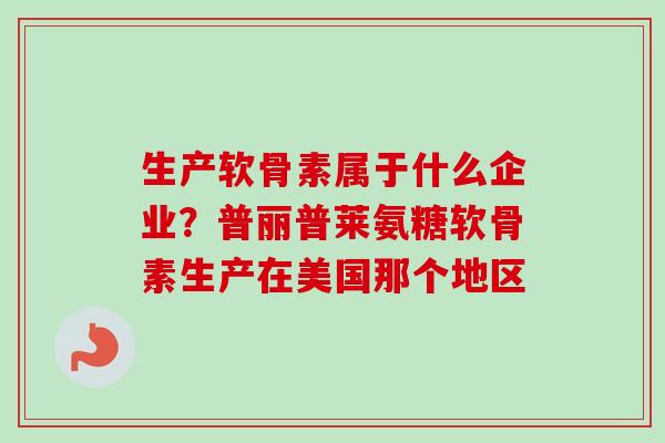 生产软骨素属于什么企业？普丽普莱氨糖软骨素生产在美国那个地区