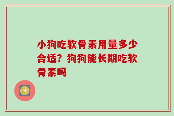 小狗吃软骨素用量多少合适？狗狗能长期吃软骨素吗