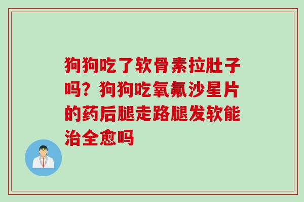 狗狗吃了软骨素拉肚子吗？狗狗吃氧氟沙星片的药后腿走路腿发软能治全愈吗