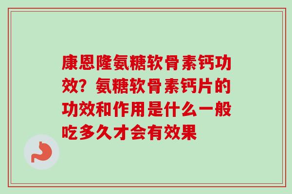 康恩隆氨糖软骨素钙功效?氨糖软骨素钙片的功效和作用是什么一般吃多久才会有效果 康恩隆氨糖软骨素钙功效?氨糖软骨素钙片的功效和作用是什么一般吃多久才会有效果