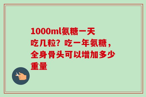 1000ml氨糖一天吃几粒？吃一年氨糖，全身骨头可以增加多少重量