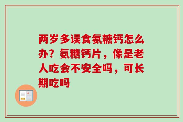 两岁多误食氨糖钙怎么办？氨糖钙片，像是老人吃会不安全吗，可长期吃吗