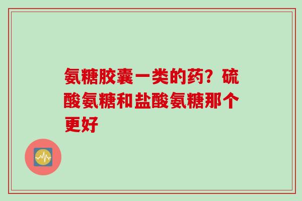 氨糖胶囊一类的药？硫酸氨糖和盐酸氨糖那个更好
