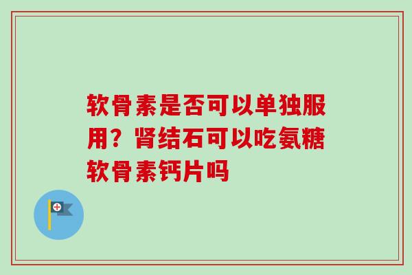 软骨素是否可以单独服用？肾结石可以吃氨糖软骨素钙片吗