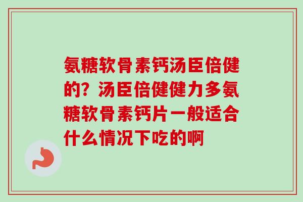 氨糖软骨素钙汤臣倍健的？汤臣倍健健力多氨糖软骨素钙片一般适合什么情况下吃的啊