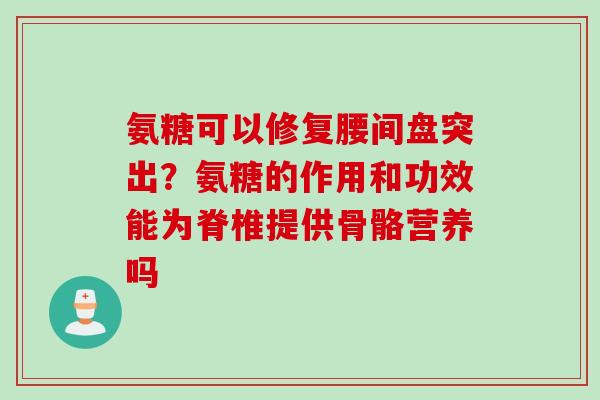 氨糖可以修复腰间盘突出？氨糖的作用和功效能为脊椎提供骨骼营养吗