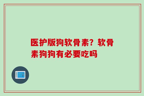 医护版狗软骨素？软骨素狗狗有必要吃吗