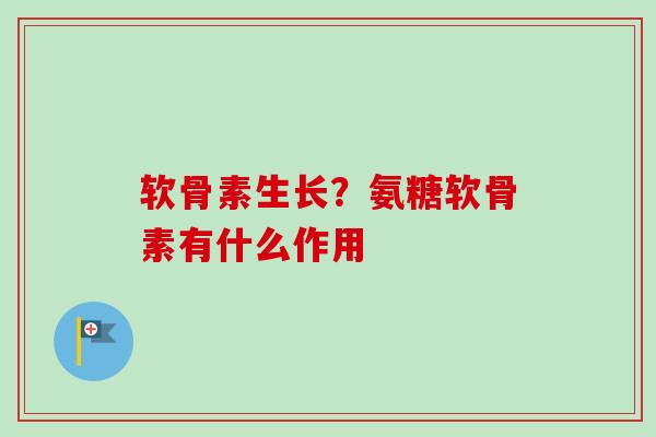 软骨素生长？氨糖软骨素有什么作用