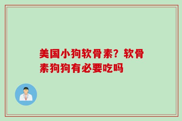 美国小狗软骨素？软骨素狗狗有必要吃吗