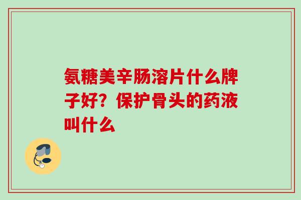 氨糖美辛肠溶片什么牌子好？保护骨头的药液叫什么