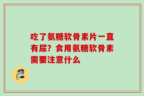 吃了氨糖软骨素片一直有尿？食用氨糖软骨素需要注意什么