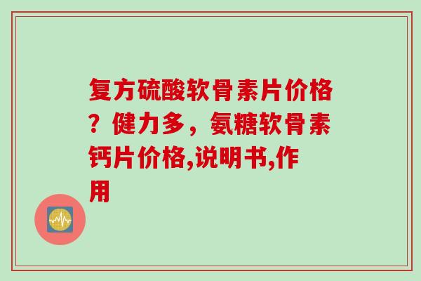 复方硫酸软骨素片价格？健力多，氨糖软骨素钙片价格,说明书,作用