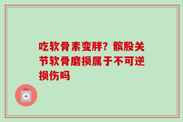 吃软骨素变胖?髌股关节软骨磨损属于不可逆损伤吗 吃软骨素变胖?髌股关节软骨磨损属于不可逆损伤吗
