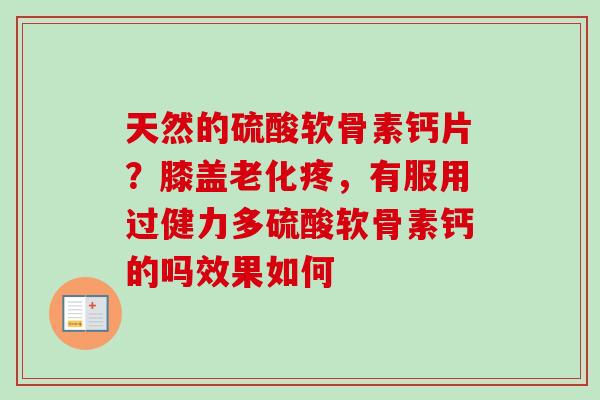 天然的硫酸软骨素钙片？膝盖老化疼，有服用过健力多硫酸软骨素钙的吗效果如何