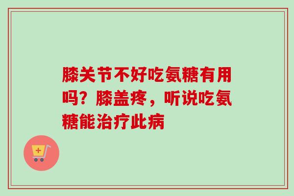 膝关节不好吃氨糖有用吗？膝盖疼，听说吃氨糖能治疗此病