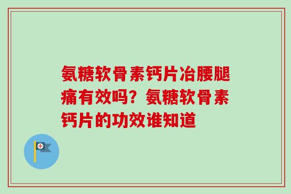 氨糖软骨素钙片冶腰腿痛有效吗?氨糖软骨素钙片的功效谁知道 氨糖软骨素钙片冶腰腿痛有效吗?氨糖软骨素钙片的功效谁知道