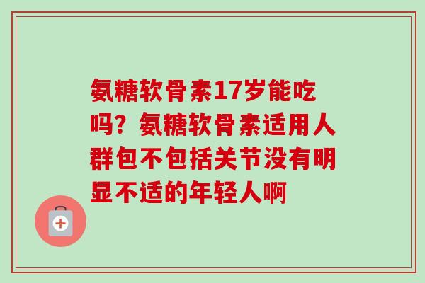 氨糖软骨素17岁能吃吗？氨糖软骨素适用人群包不包括关节没有明显不适的年轻人啊