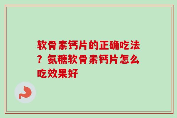 软骨素钙片的正确吃法？氨糖软骨素钙片怎么吃效果好