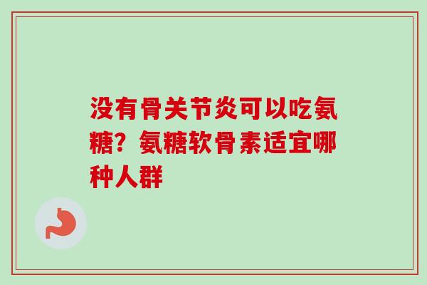没有骨关节炎可以吃氨糖？氨糖软骨素适宜哪种人群
