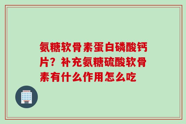 氨糖软骨素蛋白磷酸钙片？补充氨糖硫酸软骨素有什么作用怎么吃