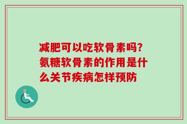 减肥可以吃软骨素吗？氨糖软骨素的作用是什么关节疾病怎样预防