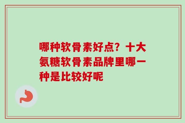 哪种软骨素好点？十大氨糖软骨素品牌里哪一种是比较好呢