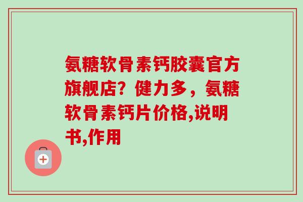 氨糖软骨素钙胶囊官方旗舰店？健力多，氨糖软骨素钙片价格,说明书,作用