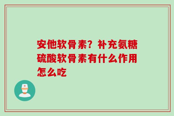安他软骨素？补充氨糖硫酸软骨素有什么作用怎么吃