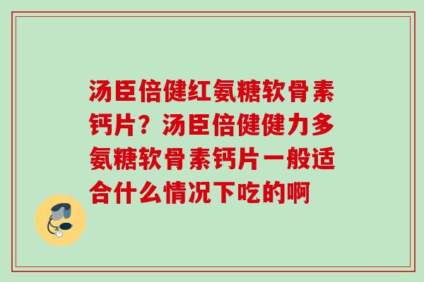 汤臣倍健红氨糖软骨素钙片？汤臣倍健健力多氨糖软骨素钙片一般适合什么情况下吃的啊