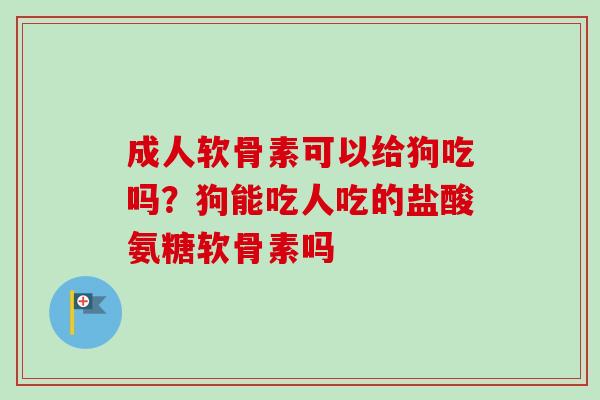 成人软骨素可以给狗吃吗？狗能吃人吃的盐酸氨糖软骨素吗