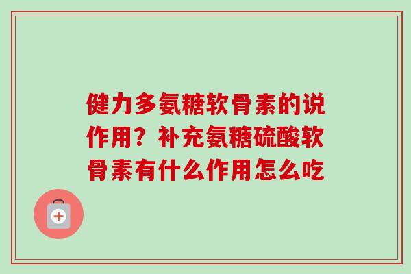 健力多氨糖软骨素的说作用？补充氨糖硫酸软骨素有什么作用怎么吃