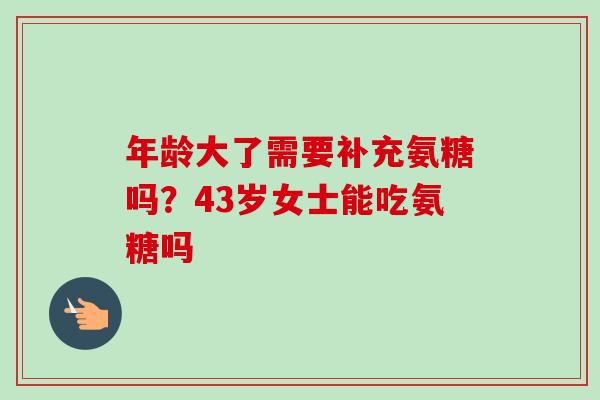 年龄大了需要补充氨糖吗？43岁女士能吃氨糖吗