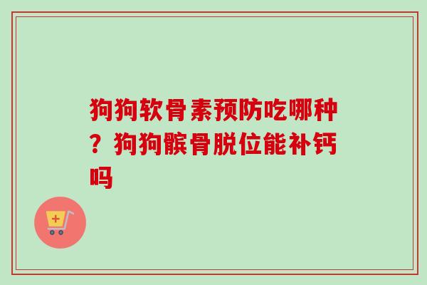狗狗软骨素预防吃哪种？狗狗髌骨脱位能补钙吗