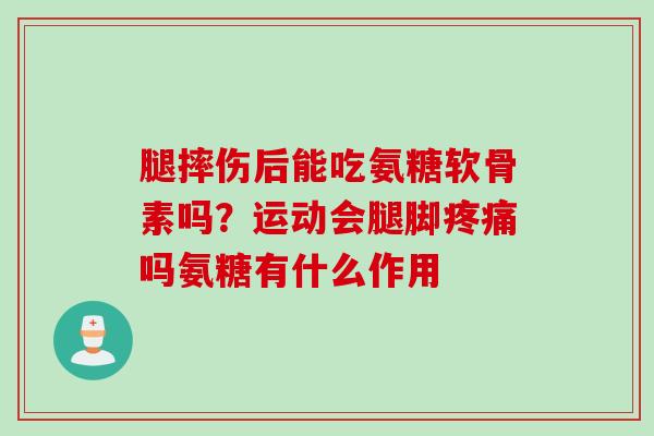 腿摔伤后能吃氨糖软骨素吗？运动会腿脚疼痛吗氨糖有什么作用