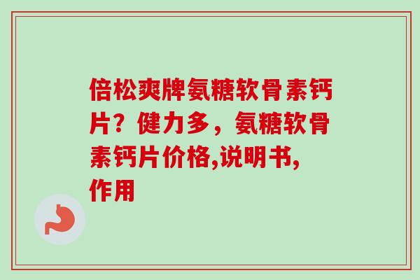 倍松爽牌氨糖软骨素钙片？健力多，氨糖软骨素钙片价格,说明书,作用