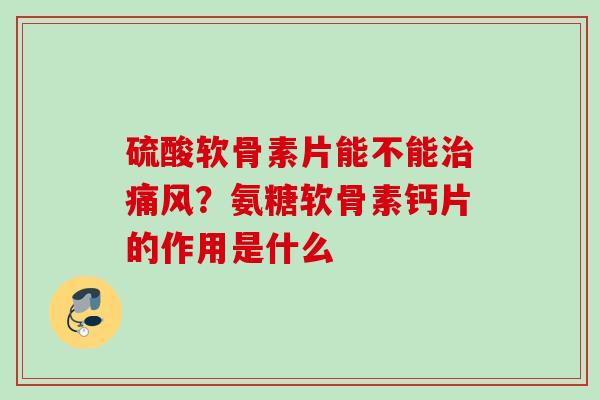 硫酸软骨素片能不能治痛风？氨糖软骨素钙片的作用是什么
