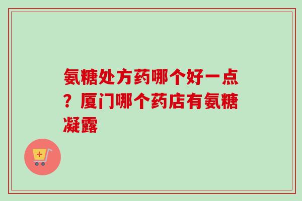 氨糖处方药哪个好一点？厦门哪个药店有氨糖凝露