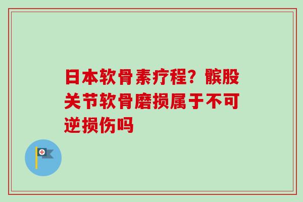 日本软骨素疗程？髌股关节软骨磨损属于不可逆损伤吗