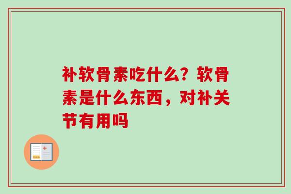 补软骨素吃什么？软骨素是什么东西，对补关节有用吗