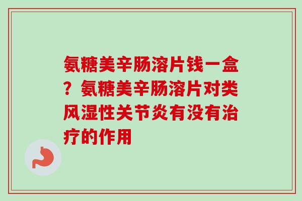氨糖美辛肠溶片钱一盒？氨糖美辛肠溶片对类风湿性关节炎有没有治疗的作用