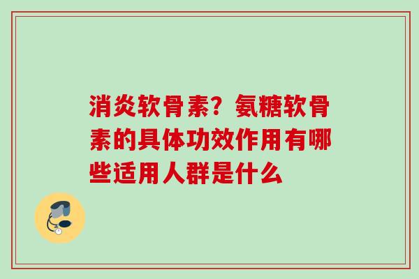 消炎软骨素？氨糖软骨素的具体功效作用有哪些适用人群是什么