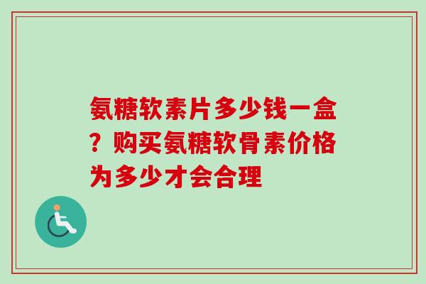 氨糖软素片多少钱一盒？购买氨糖软骨素价格为多少才会合理