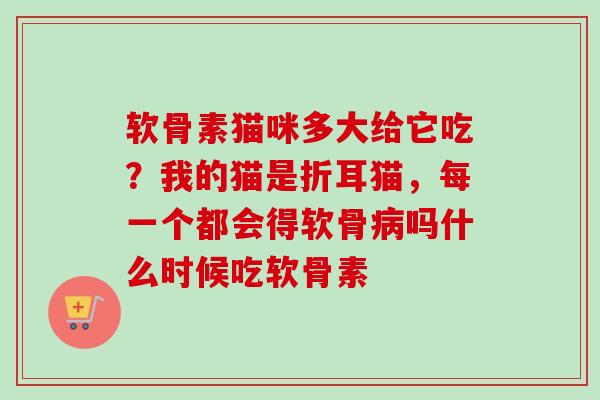 软骨素猫咪多大给它吃？我的猫是折耳猫，每一个都会得软骨病吗什么时候吃软骨素